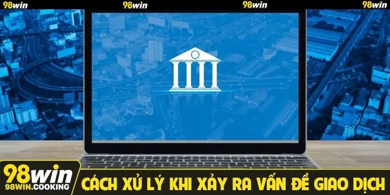 Cách xử lý khi xảy ra vấn đề giao dịch